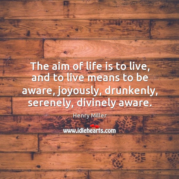 The aim of life is to live, and to live means to be aware, joyously, drunkenly, serenely, divinely aware. Henry Miller Picture Quote