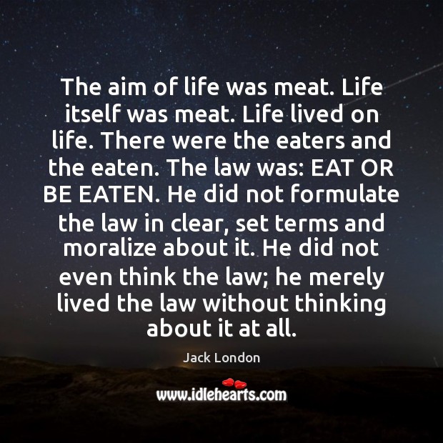 The aim of life was meat. Life itself was meat. Life lived Jack London Picture Quote