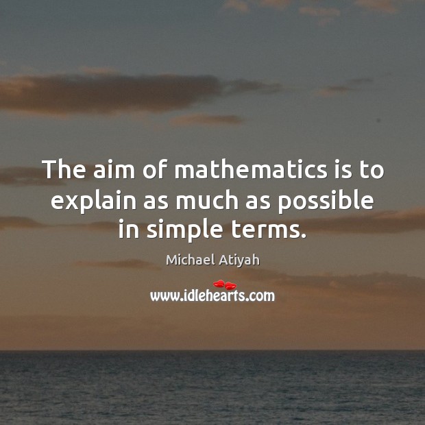 The aim of mathematics is to explain as much as possible in simple terms. Michael Atiyah Picture Quote