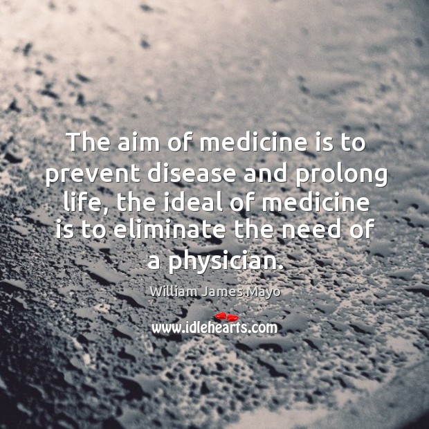 The aim of medicine is to prevent disease and prolong life, the ideal of medicine is to eliminate the need of a physician. William James Mayo Picture Quote