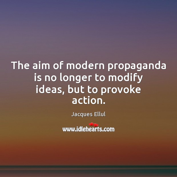 The aim of modern propaganda is no longer to modify ideas, but to provoke action. Jacques Ellul Picture Quote