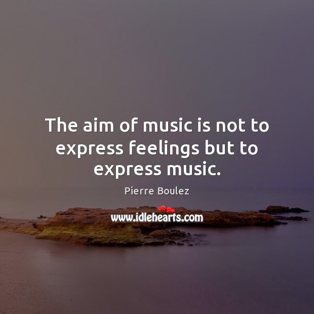 The aim of music is not to express feelings but to express music. Pierre Boulez Picture Quote