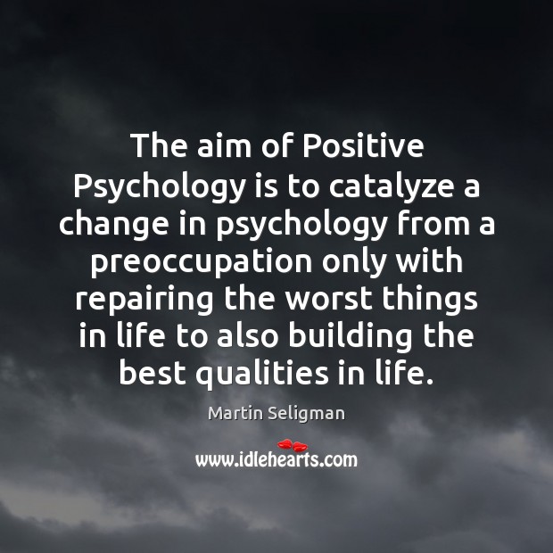 The aim of Positive Psychology is to catalyze a change in psychology Martin Seligman Picture Quote