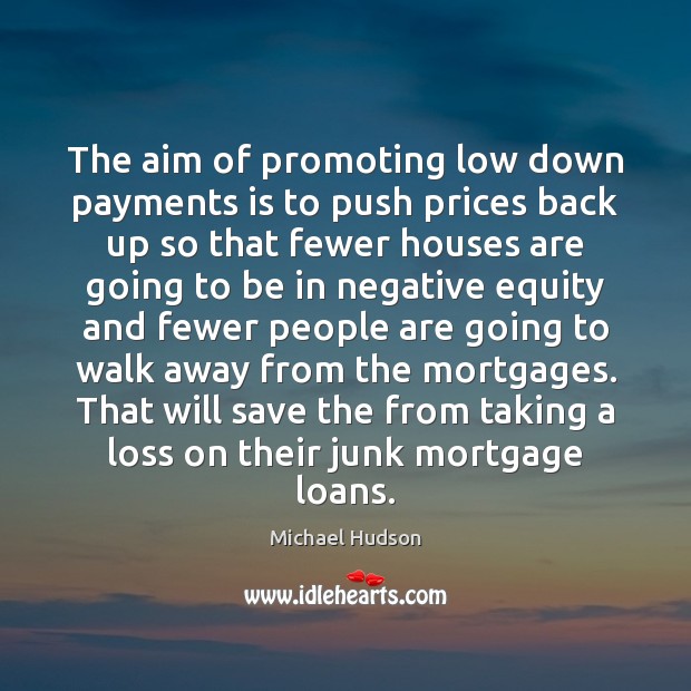 The aim of promoting low down payments is to push prices back Michael Hudson Picture Quote