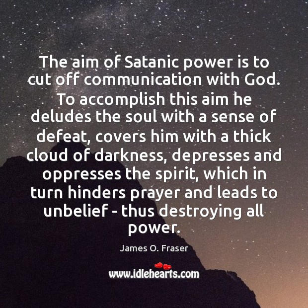 The aim of Satanic power is to cut off communication with God. James O. Fraser Picture Quote