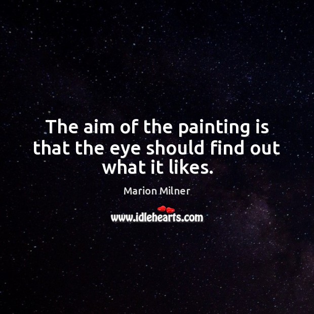 The aim of the painting is that the eye should find out what it likes. Marion Milner Picture Quote