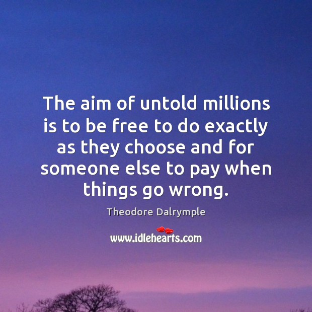 The aim of untold millions is to be free to do exactly Theodore Dalrymple Picture Quote