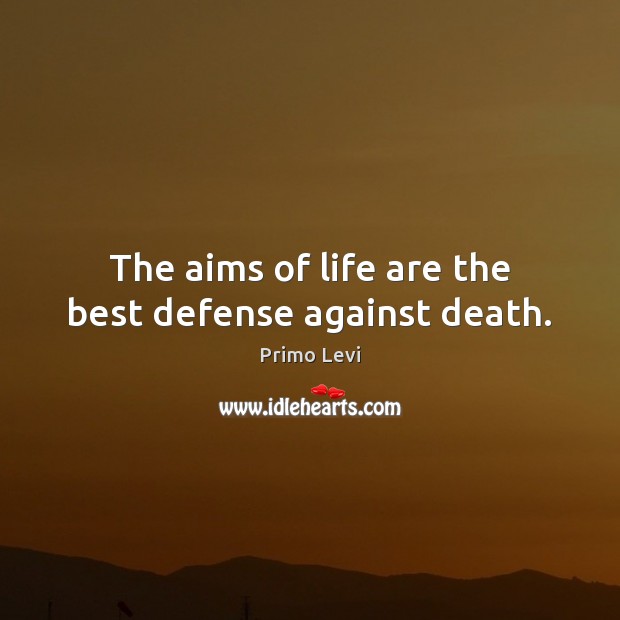 The aims of life are the best defense against death. Image