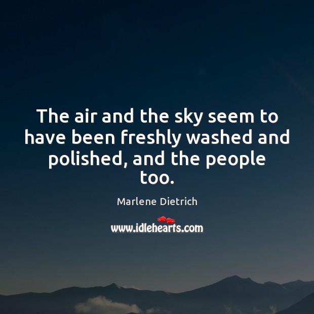 The air and the sky seem to have been freshly washed and polished, and the people too. Marlene Dietrich Picture Quote