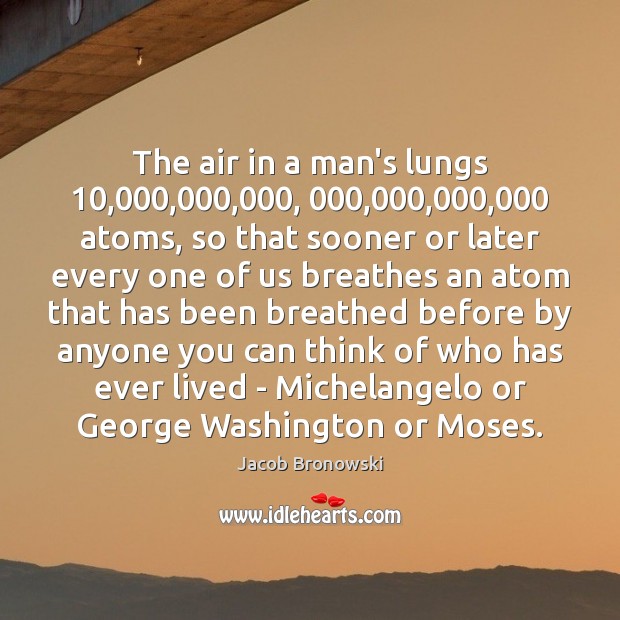 The air in a man’s lungs 10,000,000,000, 000,000,000,000 atoms, so that sooner or later Jacob Bronowski Picture Quote