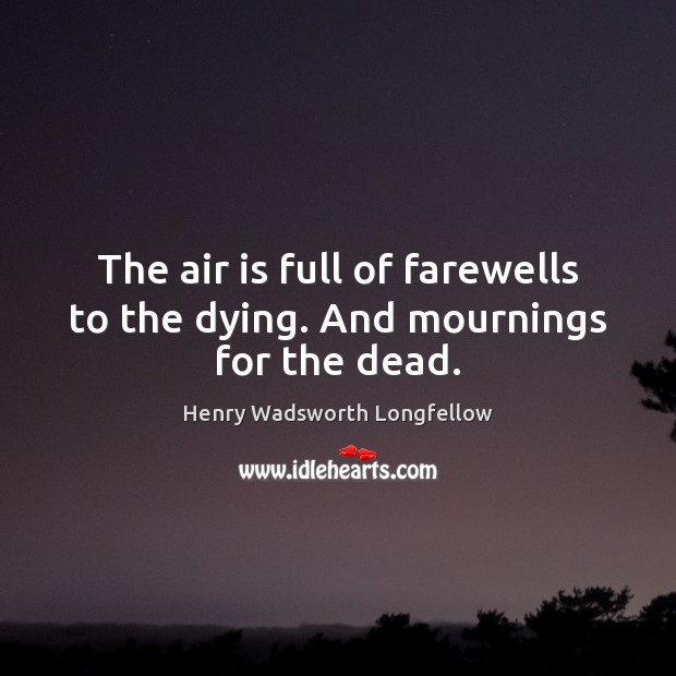 The air is full of farewells to the dying. And mournings for the dead. Henry Wadsworth Longfellow Picture Quote