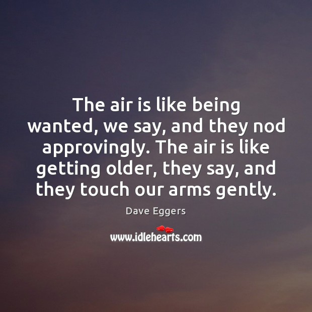 The air is like being wanted, we say, and they nod approvingly. Dave Eggers Picture Quote