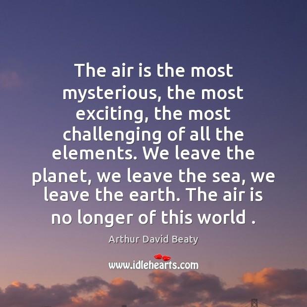 The air is the most mysterious, the most exciting, the most challenging Arthur David Beaty Picture Quote