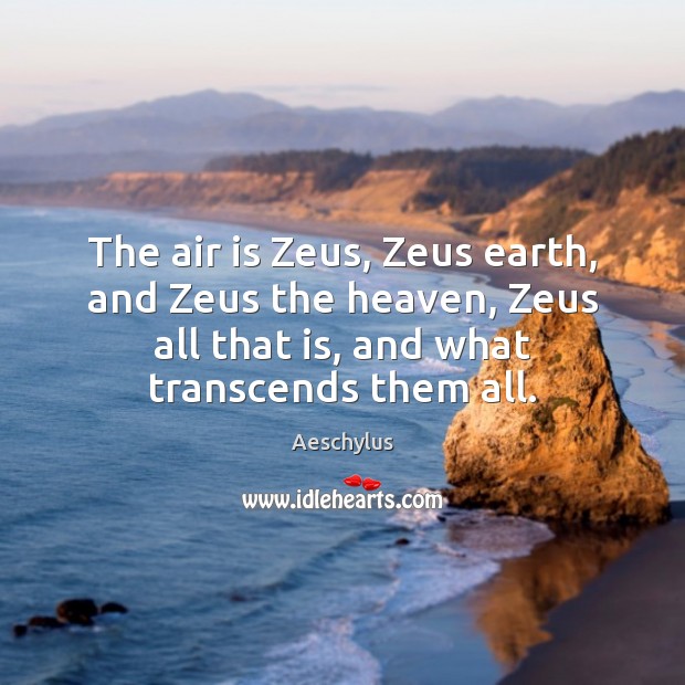 The air is Zeus, Zeus earth, and Zeus the heaven, Zeus all Aeschylus Picture Quote