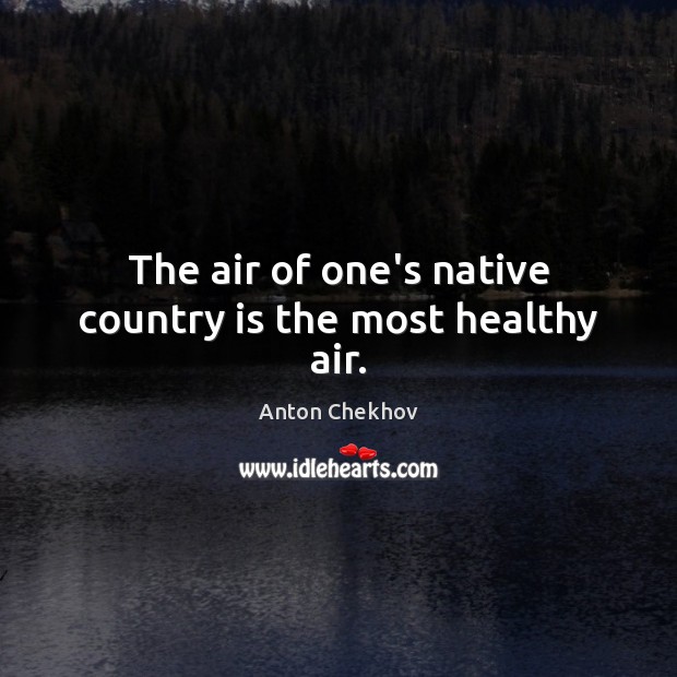 The air of one’s native country is the most healthy air. Anton Chekhov Picture Quote