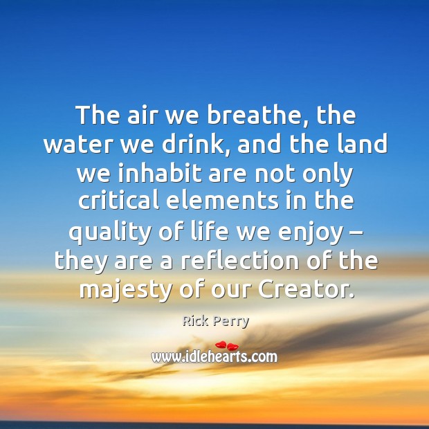 The air we breathe, the water we drink, and the land we inhabit are not only critical Rick Perry Picture Quote