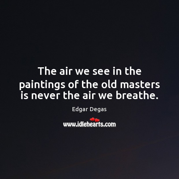 The air we see in the paintings of the old masters is never the air we breathe. Edgar Degas Picture Quote