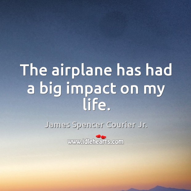 The airplane has had a big impact on my life. James Spencer Courier Jr. Picture Quote