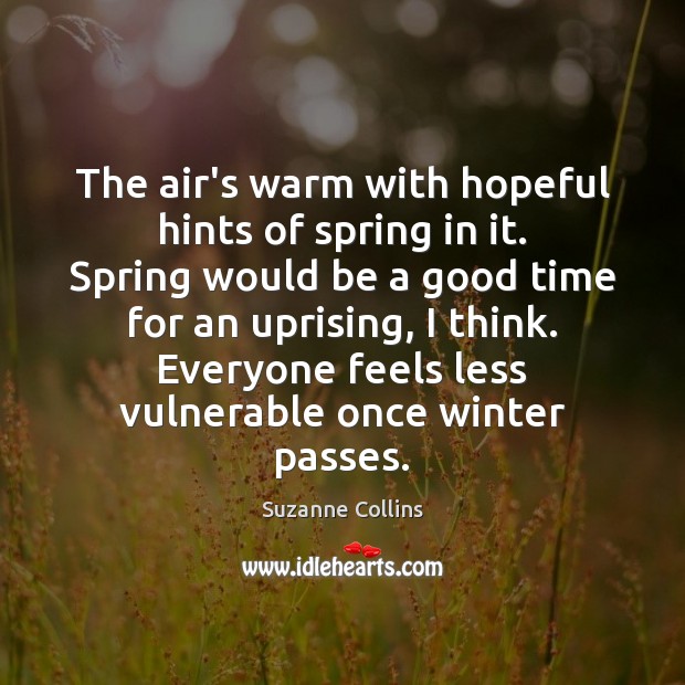 The air’s warm with hopeful hints of spring in it. Spring would Suzanne Collins Picture Quote