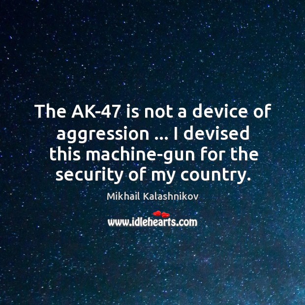 The AK-47 is not a device of aggression … I devised this machine-gun Mikhail Kalashnikov Picture Quote