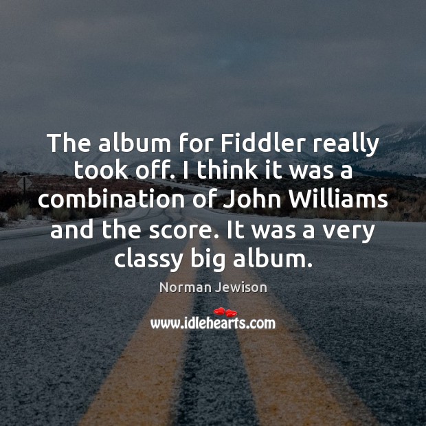 The album for Fiddler really took off. I think it was a Norman Jewison Picture Quote