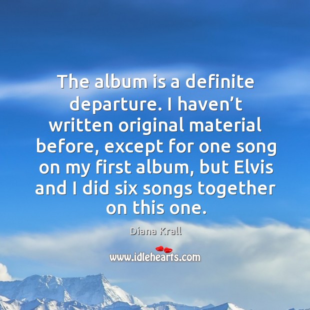 The album is a definite departure. I haven’t written original material before, except for Diana Krall Picture Quote