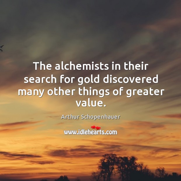 The alchemists in their search for gold discovered many other things of greater value. Arthur Schopenhauer Picture Quote
