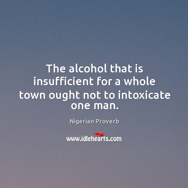 The alcohol that is insufficient for a whole town ought not to intoxicate one man. Nigerian Proverbs Image