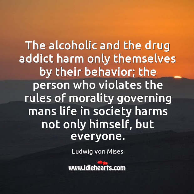 The alcoholic and the drug addict harm only themselves by their behavior; 
