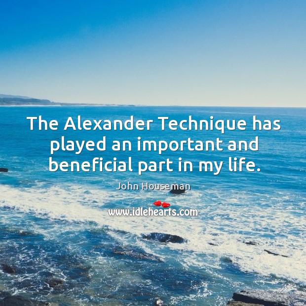 The Alexander Technique has played an important and beneficial part in my life. John Houseman Picture Quote