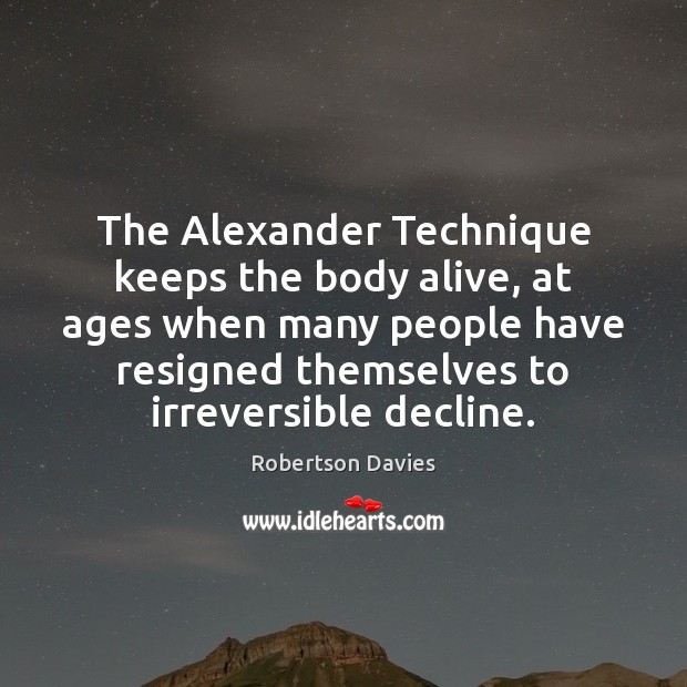 The Alexander Technique keeps the body alive, at ages when many people Robertson Davies Picture Quote