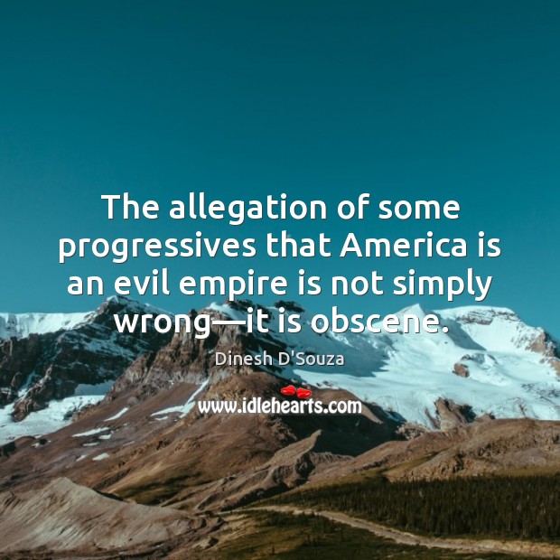 The allegation of some progressives that America is an evil empire is 