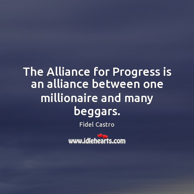 The Alliance for Progress is an alliance between one millionaire and many beggars. Fidel Castro Picture Quote