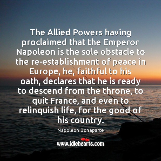 The Allied Powers having proclaimed that the Emperor Napoleon is the sole Napoleon Bonaparte Picture Quote