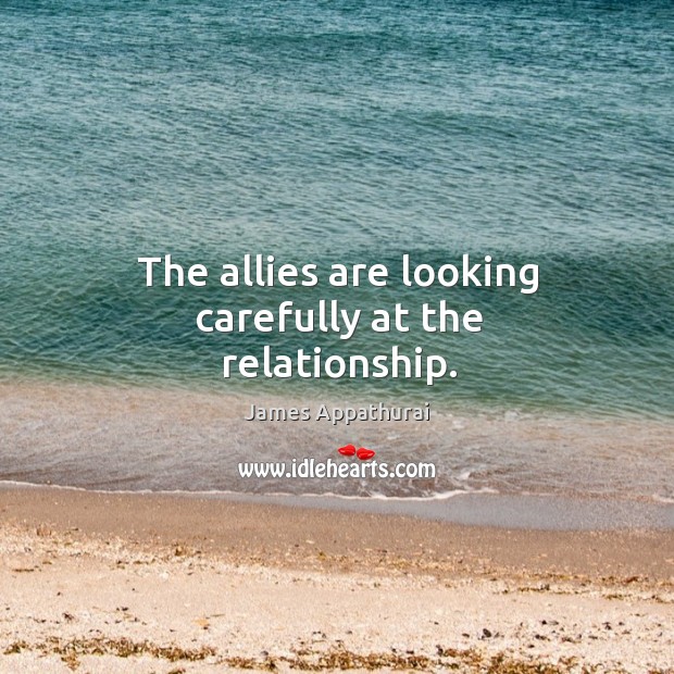 The allies are looking carefully at the relationship. James Appathurai Picture Quote