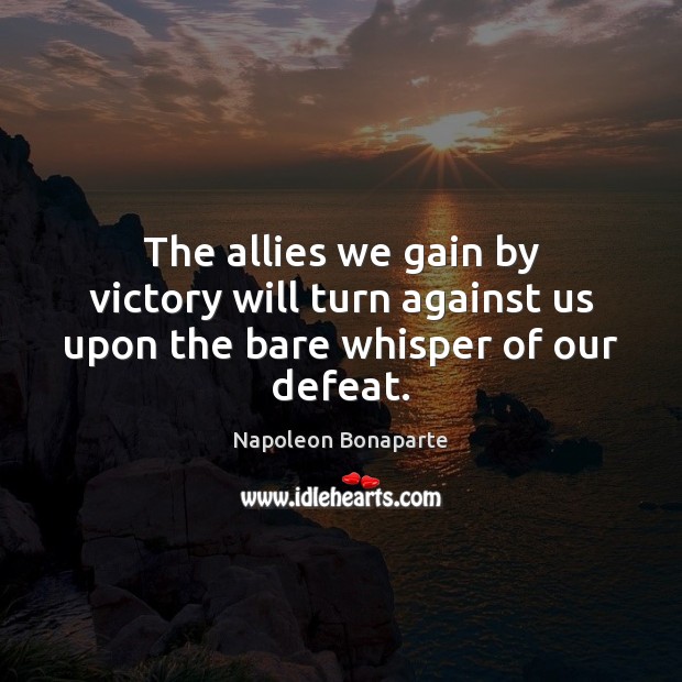 The allies we gain by victory will turn against us upon the bare whisper of our defeat. Napoleon Bonaparte Picture Quote