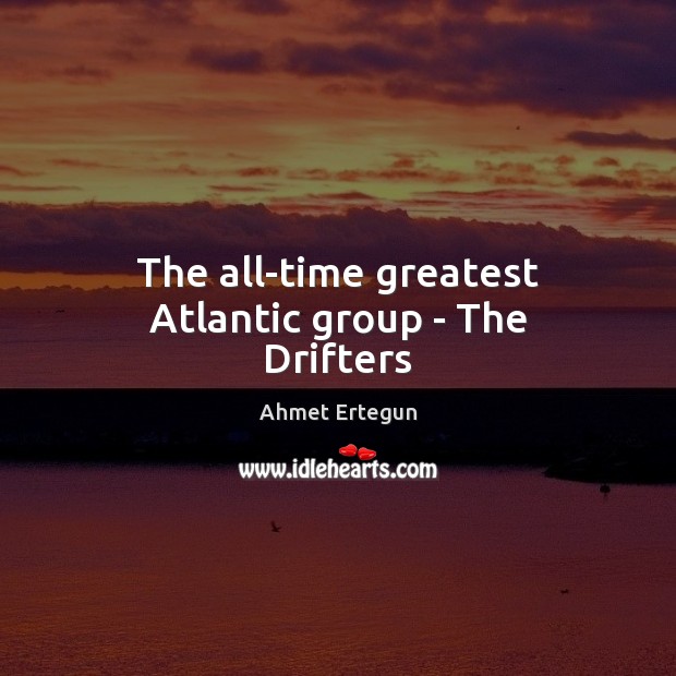 The all-time greatest Atlantic group – The Drifters Ahmet Ertegun Picture Quote