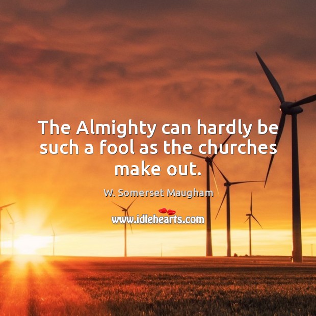 The Almighty can hardly be such a fool as the churches make out. 