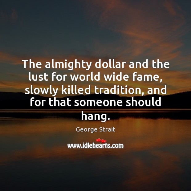 The almighty dollar and the lust for world wide fame, slowly killed George Strait Picture Quote