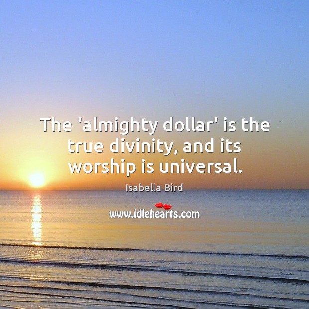 The ‘almighty dollar’ is the true divinity, and its worship is universal. Worship Quotes Image