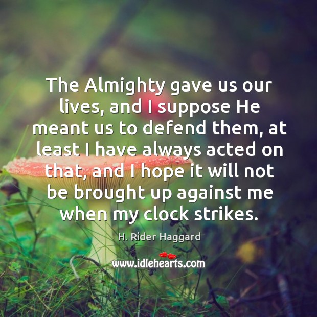 The almighty gave us our lives, and I suppose he meant us to defend them H. Rider Haggard Picture Quote