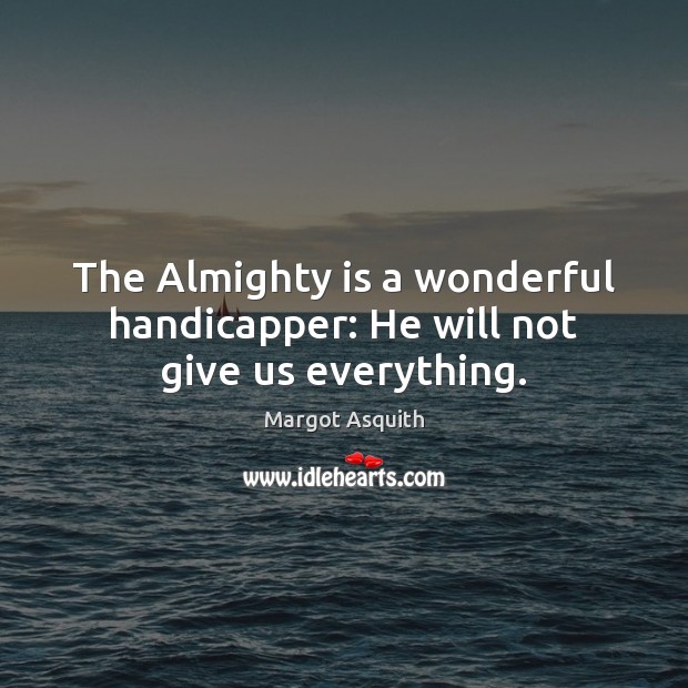 The Almighty is a wonderful handicapper: He will not give us everything. 