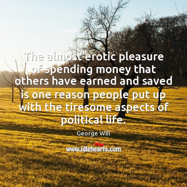 The almost erotic pleasure of spending money that others have earned and George Will Picture Quote