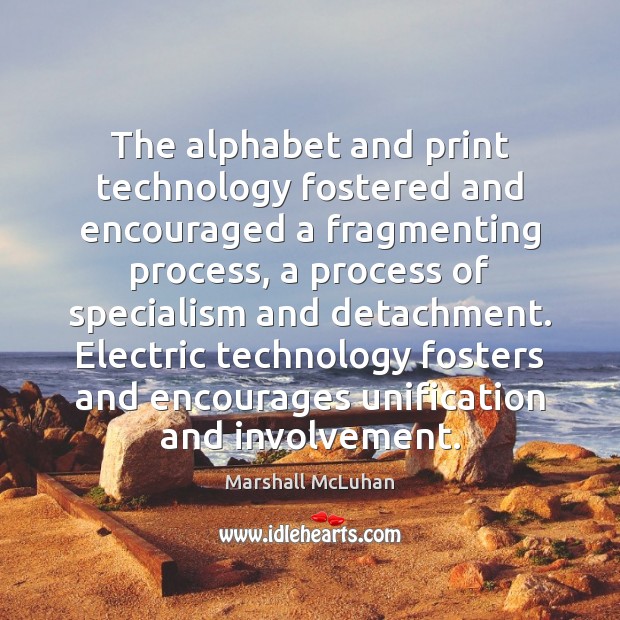 The alphabet and print technology fostered and encouraged a fragmenting process, a Marshall McLuhan Picture Quote