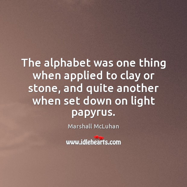 The alphabet was one thing when applied to clay or stone, and Marshall McLuhan Picture Quote