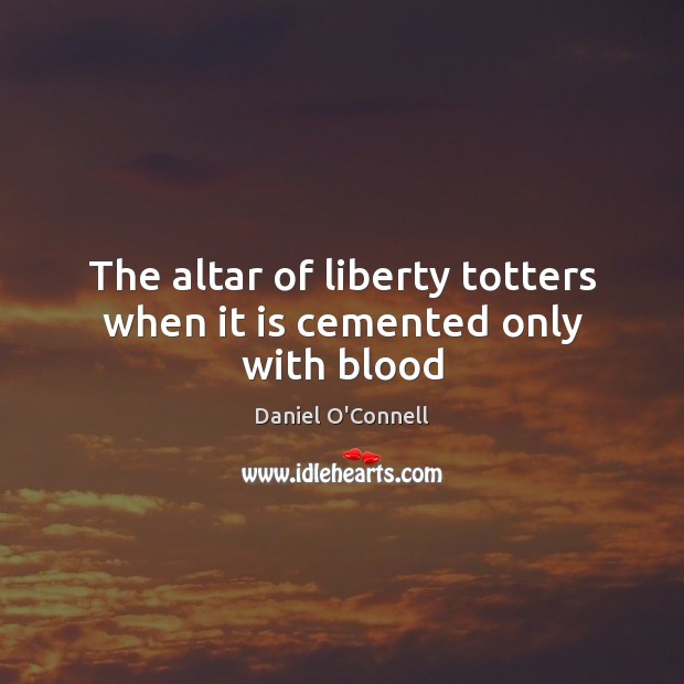 The altar of liberty totters when it is cemented only with blood Daniel O’Connell Picture Quote