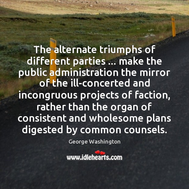 The alternate triumphs of different parties … make the public administration the mirror George Washington Picture Quote