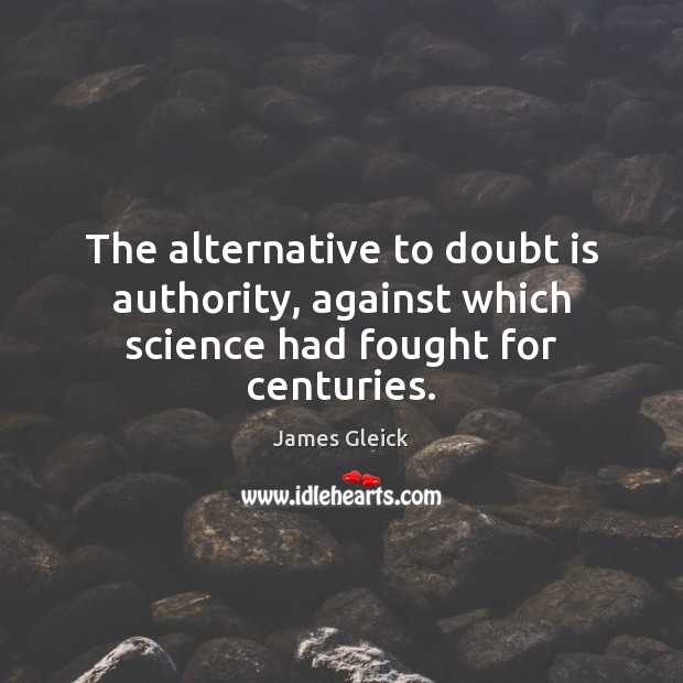 The alternative to doubt is authority, against which science had fought for centuries. James Gleick Picture Quote