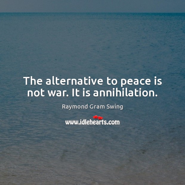 The alternative to peace is not war. It is annihilation. 