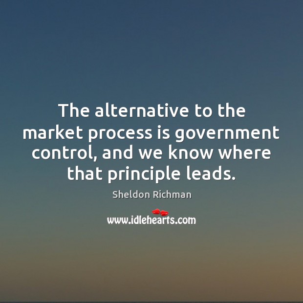 The alternative to the market process is government control, and we know Image